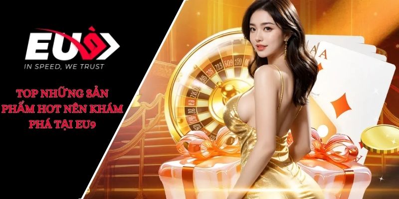 Top những sản phẩm hot nên khám phá tại EU9